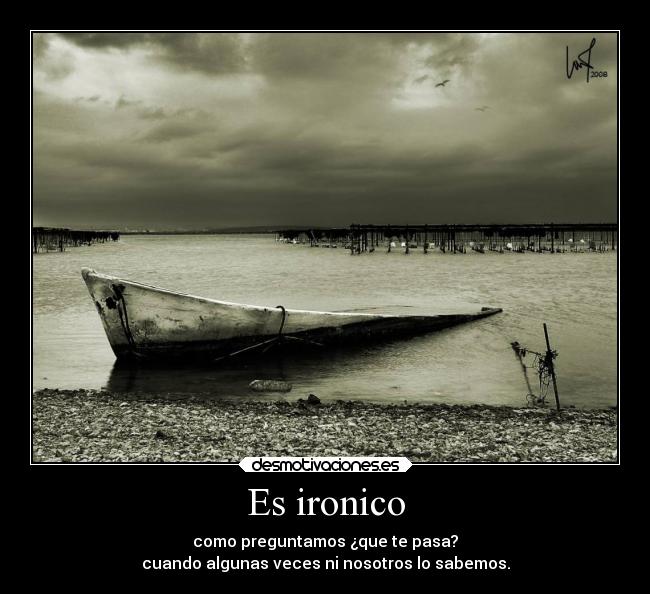 Es ironico - como preguntamos ¿que te pasa?
cuando algunas veces ni nosotros lo sabemos.