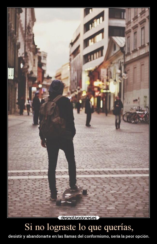 Si no lograste lo que querías, - desistir y abandonarte en las llamas del conformismo, sería la peor opción.