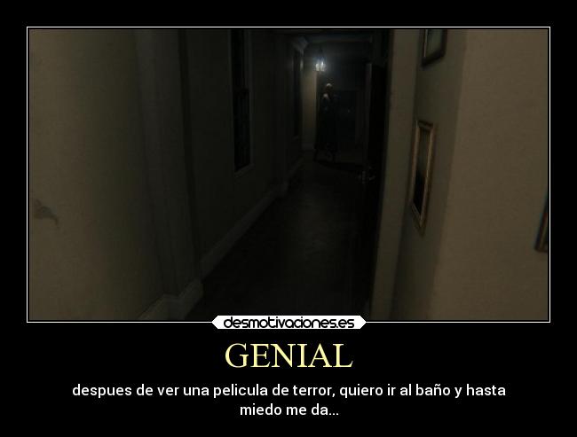 GENIAL - despues de ver una pelicula de terror, quiero ir al baño y hasta
miedo me da...