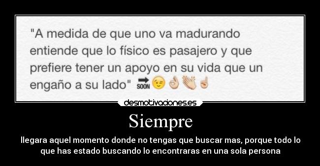 Siempre - llegara aquel momento donde no tengas que buscar mas, porque todo lo
que has estado buscando lo encontraras en una sola persona