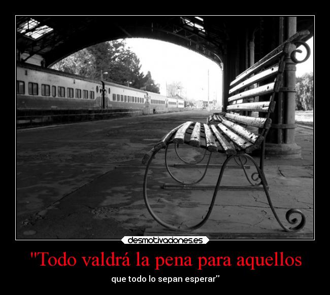 Todo valdrá la pena para aquellos - que todo lo sepan esperar