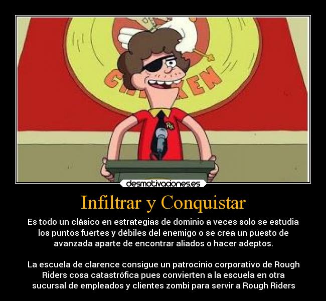 Infiltrar y Conquistar - Es todo un clásico en estrategias de dominio a veces solo se estudia
los puntos fuertes y débiles del enemigo o se crea un puesto de
avanzada aparte de encontrar aliados o hacer adeptos.

La escuela de clarence consigue un patrocinio corporativo de Rough
Riders cosa catastrófica pues convierten a la escuela en otra
sucursal de empleados y clientes zombi para servir a Rough Riders