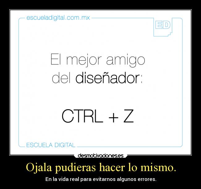 Ojala pudieras hacer lo mismo. - En la vida real para evitarnos algunos errores.