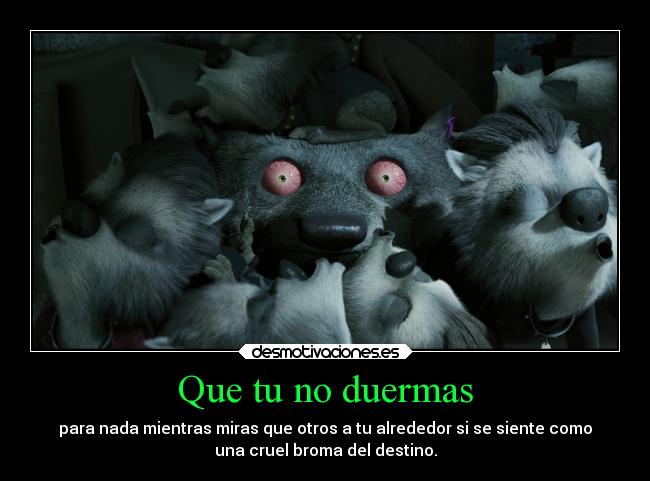 Que tu no duermas - para nada mientras miras que otros a tu alrededor si se siente como
una cruel broma del destino.