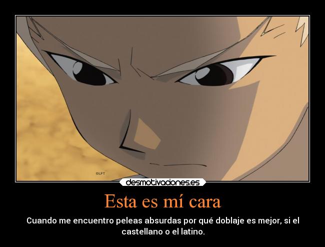 Esta es mí cara - Cuando me encuentro peleas absurdas por qué doblaje es mejor, si el
castellano o el latino.