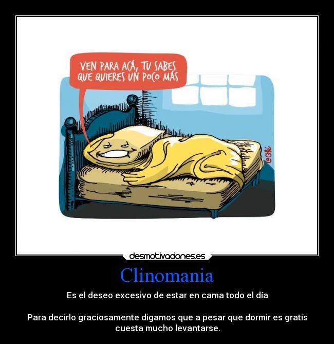 Clinomania - Es el deseo excesivo de estar en cama todo el día

Para decirlo graciosamente digamos que a pesar que dormir es gratis
cuesta mucho levantarse.