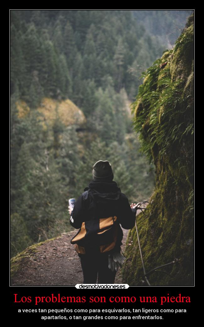 Los problemas son como una piedra - a veces tan pequeños como para esquivarlos, tan ligeros como para
apartarlos, o tan grandes como para enfrentarlos.