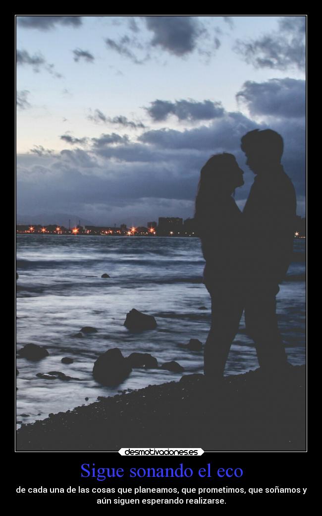 Sigue sonando el eco - de cada una de las cosas que planeamos, que prometimos, que soñamos y
aún siguen esperando realizarse.