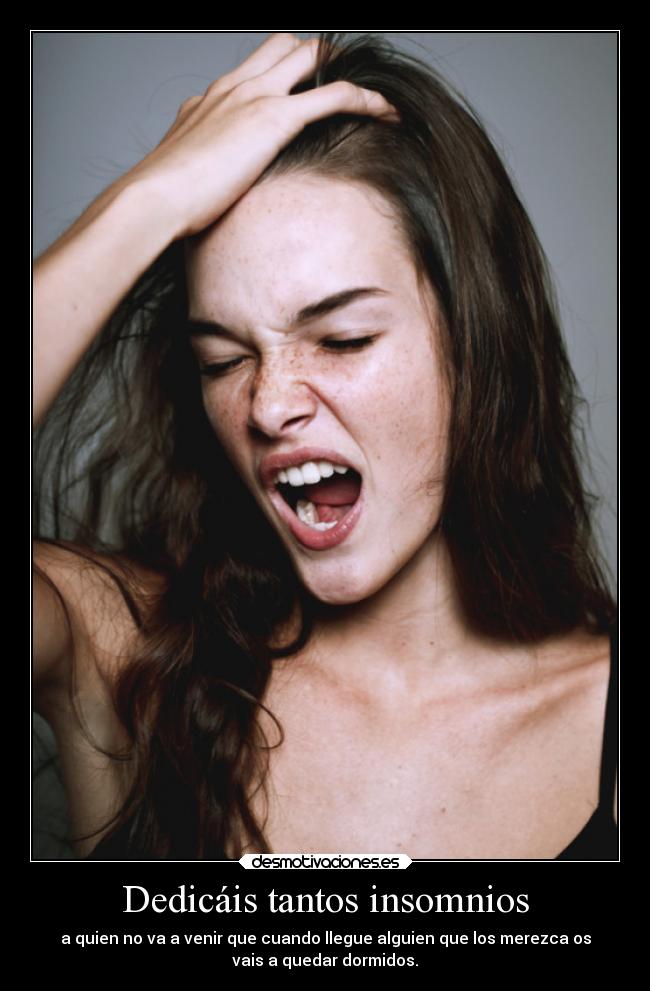 Dedicáis tantos insomnios - a quien no va a venir que cuando llegue alguien que los merezca os
vais a quedar dormidos.