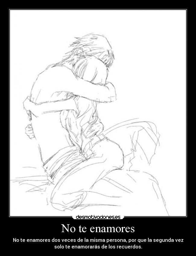 No te enamores - No te enamores dos veces de la misma persona, por que la segunda vez
solo te enamorarás de los recuerdos.