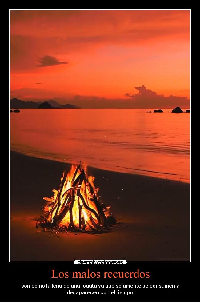 Los malos recuerdos - son como la leña de una fogata ya que solamente se consumen y
desaparecen con el tiempo.