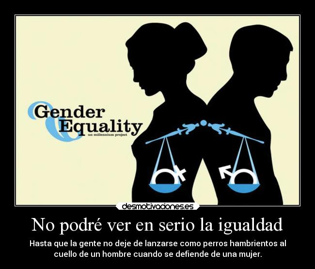 No podré ver en serio la igualdad - Hasta que la gente no deje de lanzarse como perros hambrientos al
cuello de un hombre cuando se defiende de una mujer.