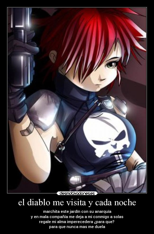 el diablo me visita y cada noche - marchita este jardín con su anarquía
y en mala compañía me deja a mi conmigo a solas
regale mi alma imperecedera ¿para que?
para que nunca mas me duela