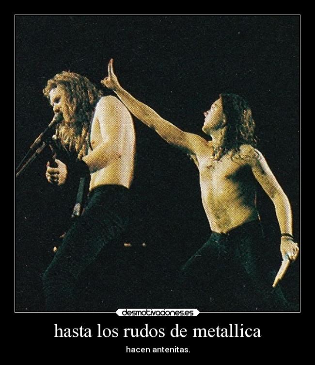 hasta los rudos de metallica - hacen antenitas.