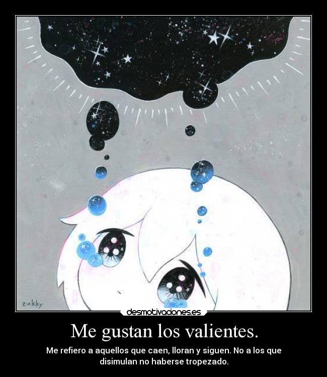 Me gustan los valientes. - Me refiero a aquellos que caen, lloran y siguen. No a los que
disimulan no haberse tropezado.