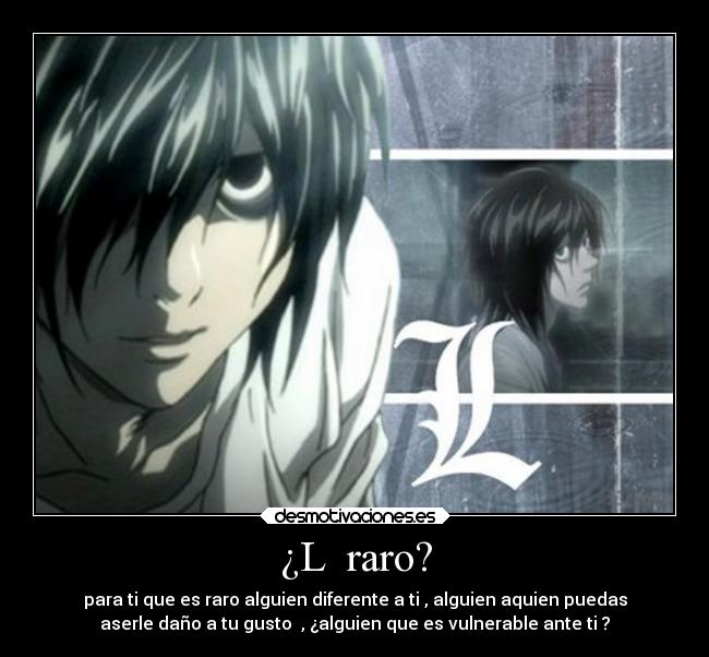 ¿L raro? - para ti que es raro alguien diferente a ti , alguien aquien puedas
aserle daño a tu gusto , ¿alguien que es vulnerable ante ti ?