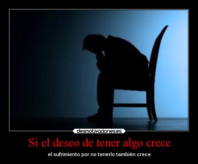 Si el deseo de tener algo crece - el sufrimiento por no tenerlo también crece