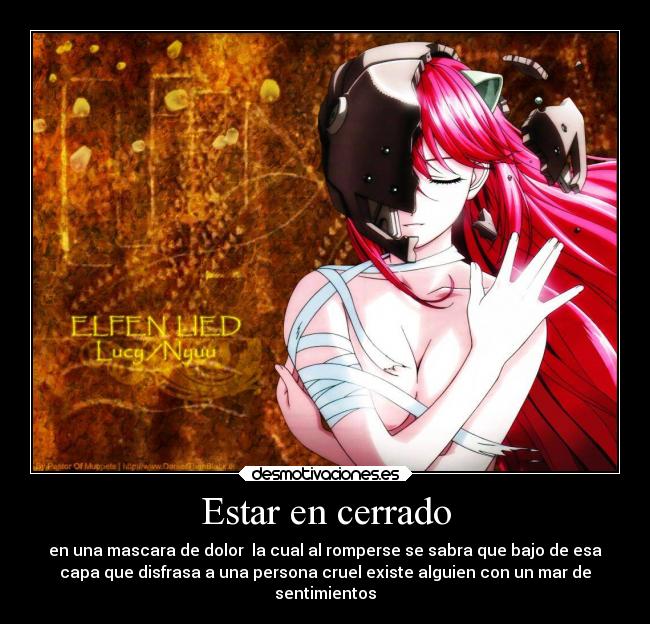 Estar en cerrado - en una mascara de dolor la cual al romperse se sabra que bajo de esa
capa que disfrasa a una persona cruel existe alguien con un mar de
sentimientos