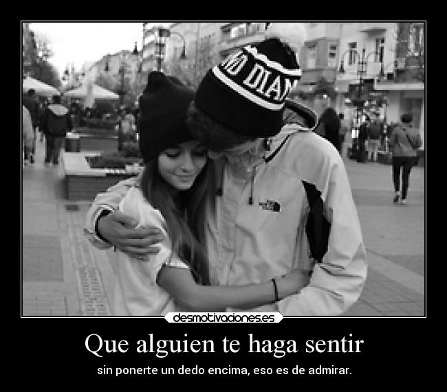 Que alguien te haga sentir - sin ponerte un dedo encima, eso es de admirar.