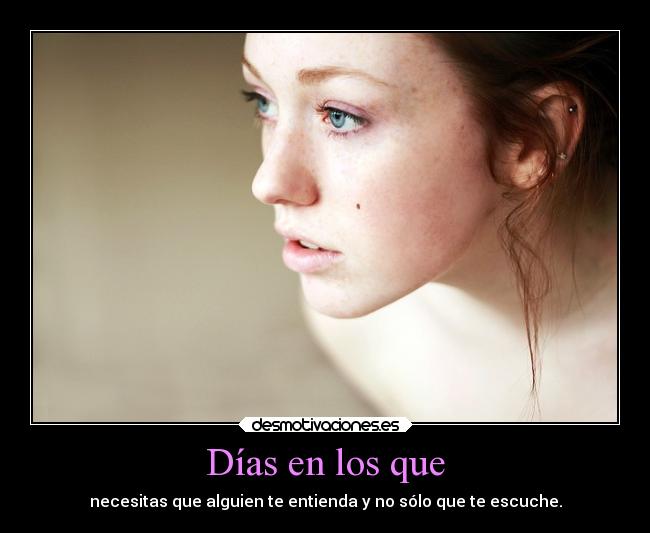Días en los que - necesitas que alguien te entienda y no sólo que te escuche.