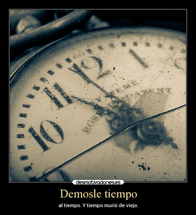 Demosle tiempo - al tiempo. Y tiempo murió de viejo.