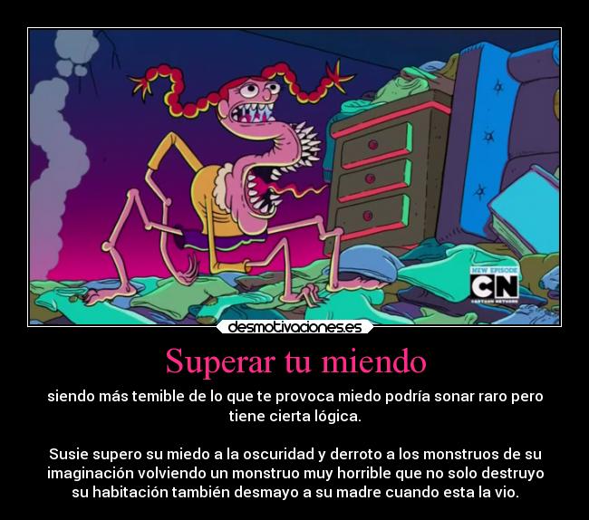 Superar tu miendo - siendo más temible de lo que te provoca miedo podría sonar raro pero
tiene cierta lógica.

Susie supero su miedo a la oscuridad y derroto a los monstruos de su
imaginación volviendo un monstruo muy horrible que no solo destruyo
su habitación también desmayo a su madre cuando esta la vio.