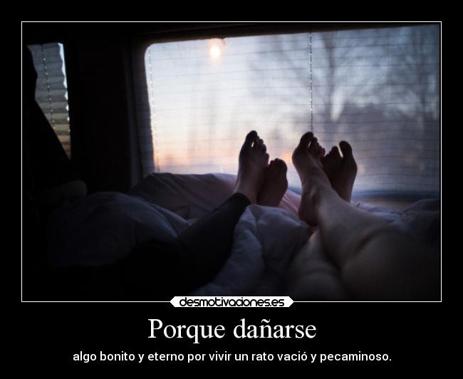 Porque dañarse - algo bonito y eterno por vivir un rato vació y pecaminoso.