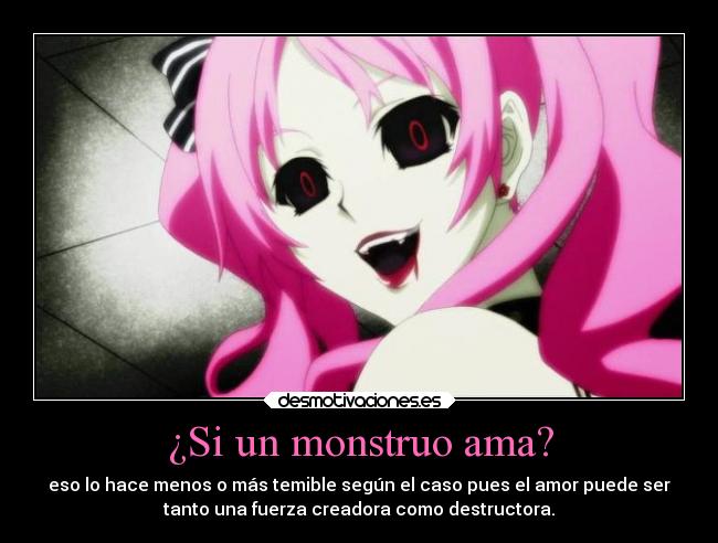 ¿Si un monstruo ama? - eso lo hace menos o más temible según el caso pues el amor puede ser
tanto una fuerza creadora como destructora.