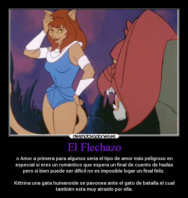 El Flechazo - o Amor a primera para algunos seria el tipo de amor más peligroso en
especial si eres un romántico que espera un final de cuento de hadas
pero si bien puede ser difícil no es imposible logar un final feliz. 

Kittrina una gata humanoide se pavonea ante el gato de batalla el cual
también esta muy atraído por ella.