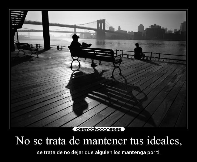 No se trata de mantener tus ideales, - se trata de no dejar que alguien los mantenga por ti.