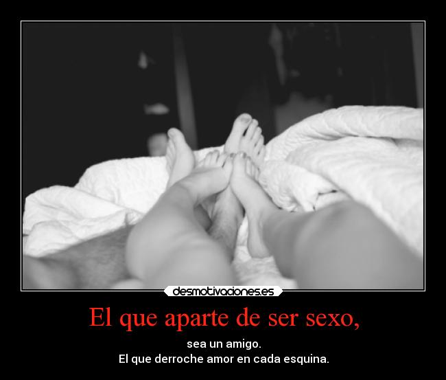 El que aparte de ser sexo, - sea un amigo.
El que derroche amor en cada esquina.