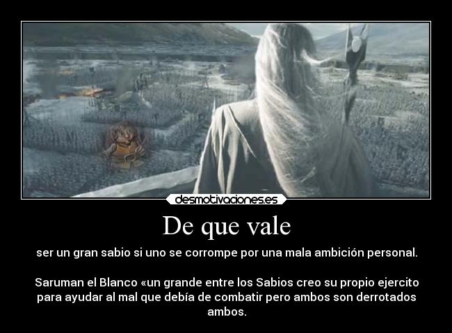 De que vale - ser un gran sabio si uno se corrompe por una mala ambición personal.

Saruman el Blanco «un grande entre los Sabios creo su propio ejercito
para ayudar al mal que debía de combatir pero ambos son derrotados
ambos.