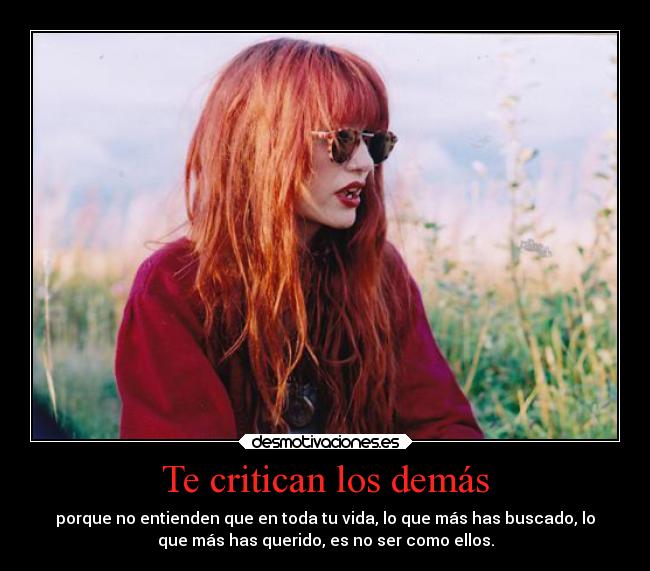 Te critican los demás - porque no entienden que en toda tu vida, lo que más has buscado, lo
que más has querido, es no ser como ellos.