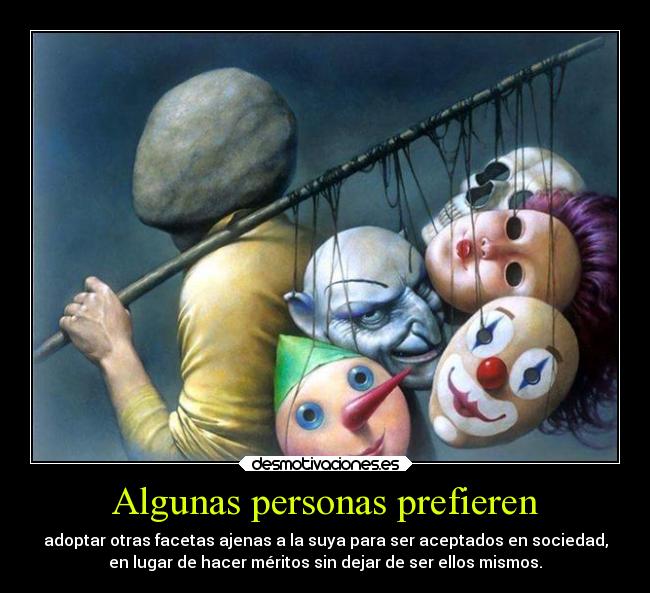Algunas personas prefieren - adoptar otras facetas ajenas a la suya para ser aceptados en sociedad,
en lugar de hacer méritos sin dejar de ser ellos mismos.