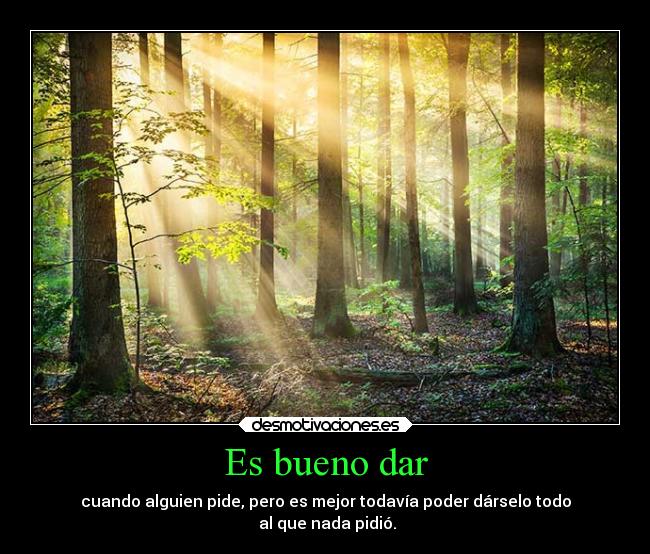 Es bueno dar - cuando alguien pide, pero es mejor todavía poder dárselo todo
al que nada pidió.