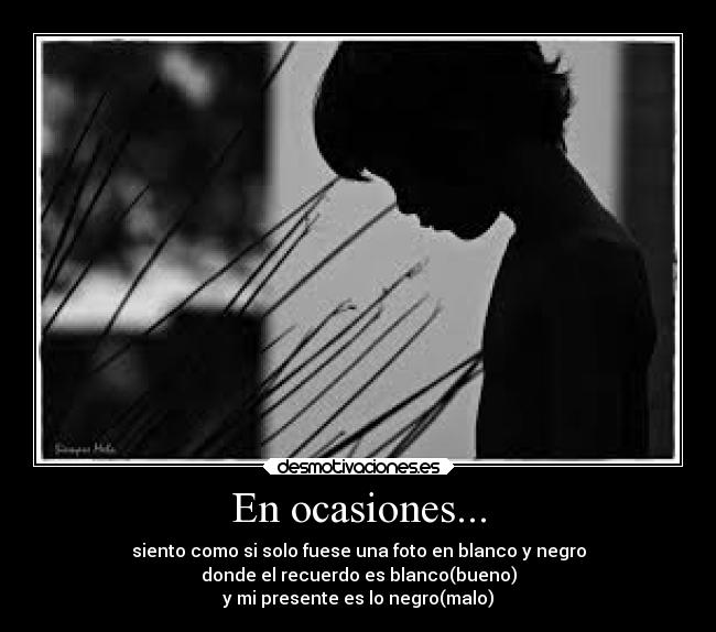 En ocasiones... - siento como si solo fuese una foto en blanco y negro
donde el recuerdo es blanco(bueno)
y mi presente es lo negro(malo)