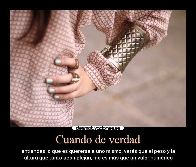 Cuando de verdad - entiendas lo que es quererse a uno mismo, verás que el peso y la
altura que tanto acomplejan, no es más que un valor numérico