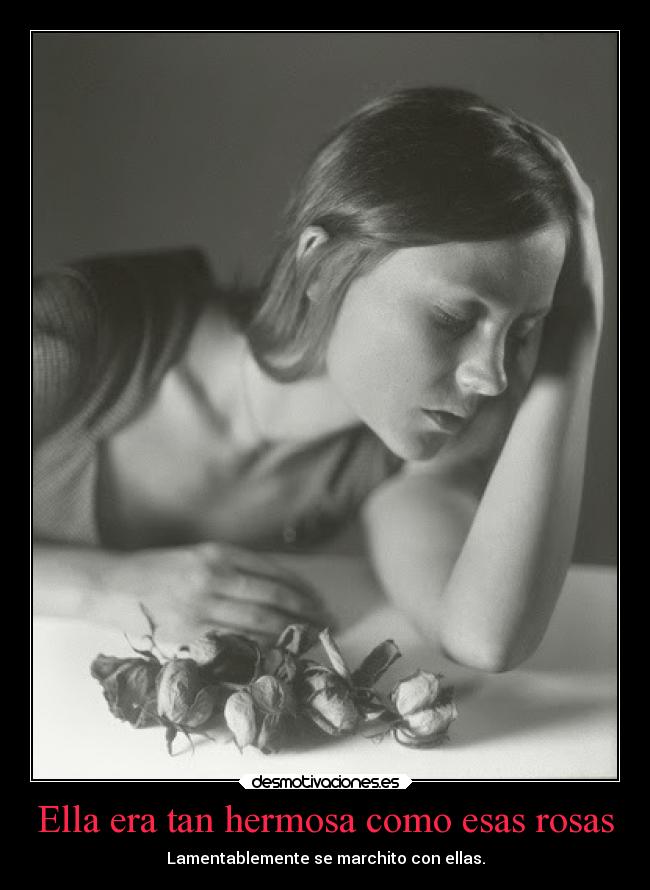 Ella era tan hermosa como esas rosas - Lamentablemente se marchito con ellas.