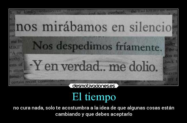 El tiempo - no cura nada, solo te acostumbra a la idea de que algunas cosas están
cambiando y que debes aceptarlo