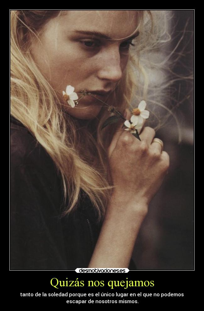 Quizás nos quejamos - tanto de la soledad porque es el único lugar en el que no podemos
escapar de nosotros mismos.