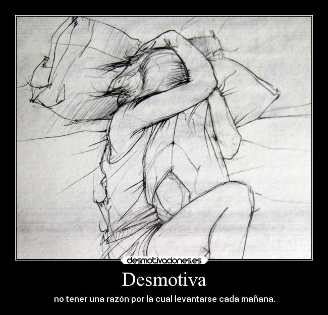 Desmotiva - no tener una razón por la cual levantarse cada mañana.