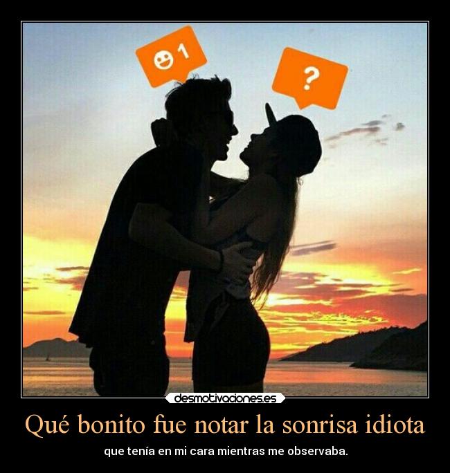 Qué bonito fue notar la sonrisa idiota -