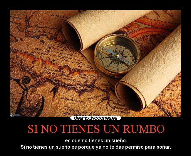 SI NO TIENES UN RUMBO - es que no tienes un sueño.
Si no tienes un sueño es porque ya no te das permiso para soñar.