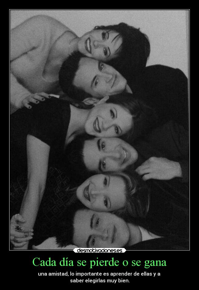 Cada día se pierde o se gana - una amistad, lo importante es aprender de ellas y a 
saber elegirlas muy bien.
