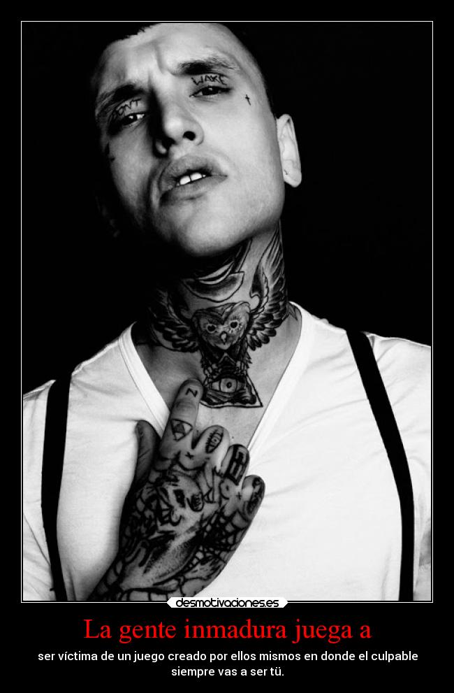 La gente inmadura juega a - ser víctima de un juego creado por ellos mismos en donde el culpable
siempre vas a ser tü.