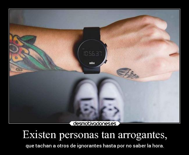 Existen personas tan arrogantes, - que tachan a otros de ignorantes hasta por no saber la hora.