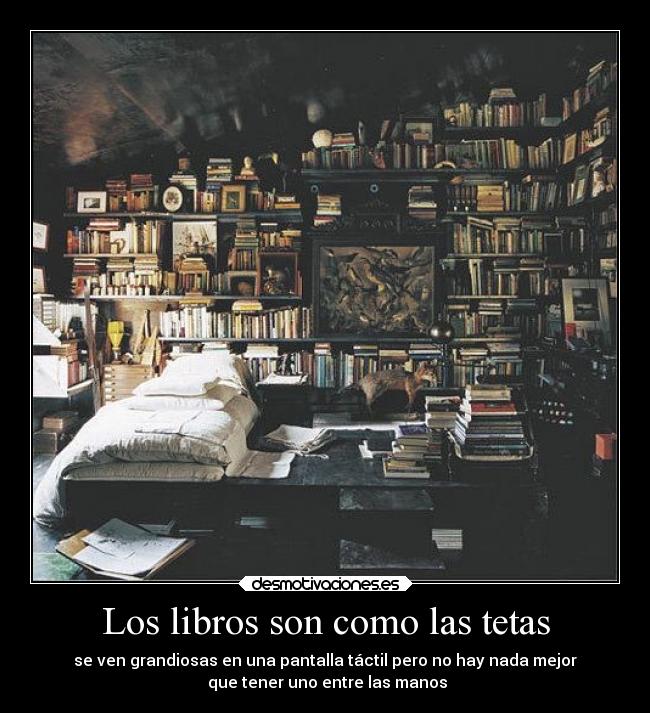 Los libros son como las tetas - se ven grandiosas en una pantalla táctil pero no hay nada mejor
 que tener uno entre las manos