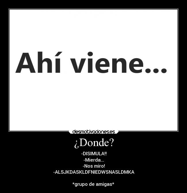 ¿Donde? - -DISIMULA!!
-Mierda...
-Nos miro!
-ALSJKDASKLDFNIEDWSNASLDMKA

*grupo de amigas*