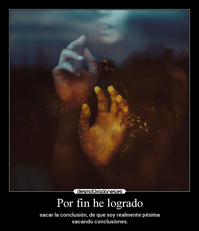 Por fin he logrado - sacar la conclusión, de que soy realmente pésima
sacando conclusiones.
