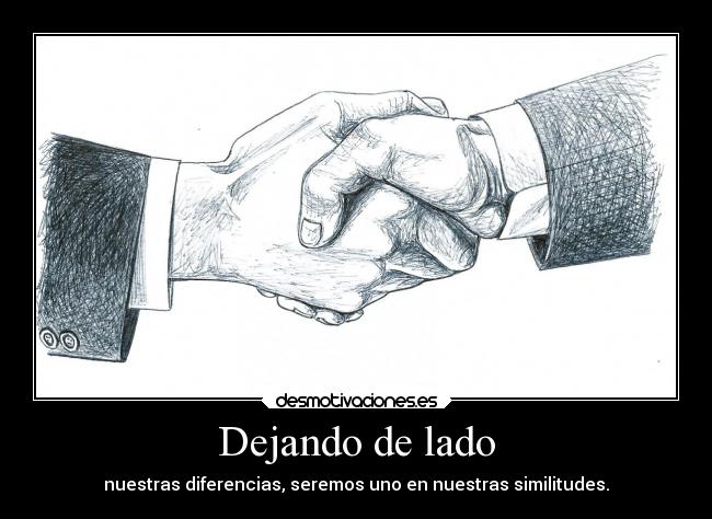 Dejando de lado - nuestras diferencias, seremos uno en nuestras similitudes.